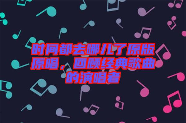 时间都去哪儿了原版原唱，回顾经典歌曲的演唱者