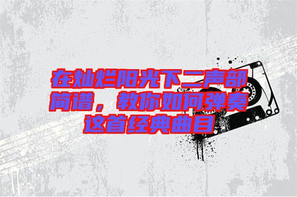 在灿烂阳光下二声部简谱，教你如何弹奏这首经典曲目