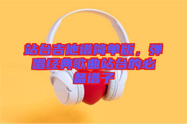 站台吉他谱简单版，弹唱经典歌曲站台的必备谱子