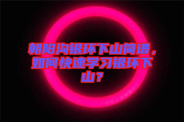朝阳沟银环下山简谱，如何快速学习银环下山？