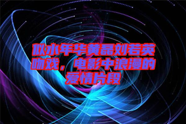 似水年华黄磊刘若英吻戏，电影中浪漫的爱情片段