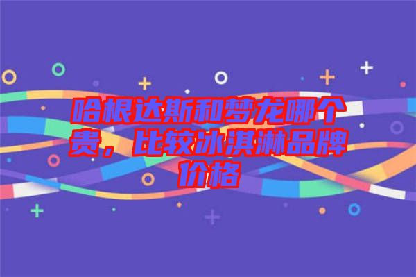 哈根达斯和梦龙哪个贵，比较冰淇淋品牌价格