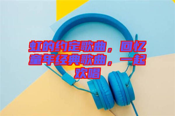 虹的约定歌曲，回忆童年经典歌曲，一起欢唱