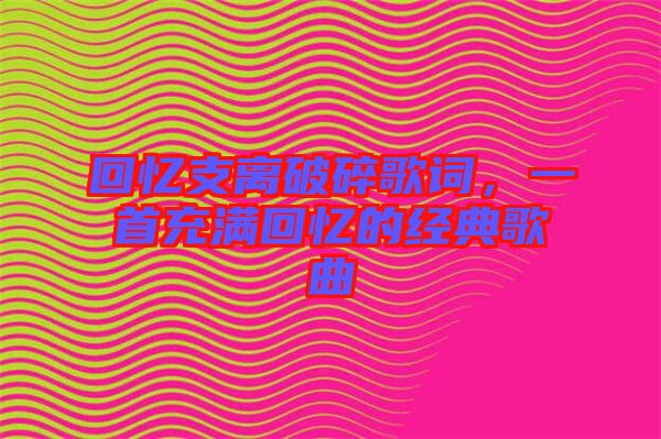 回忆支离破碎歌词，一首充满回忆的经典歌曲