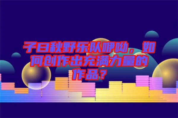 子曰秋野乐队咿呦，如何创作出充满力量的作品？