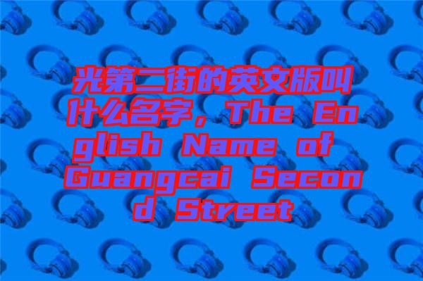 光第二街的英文版叫什么名字，The English Name of Guangcai Second Street