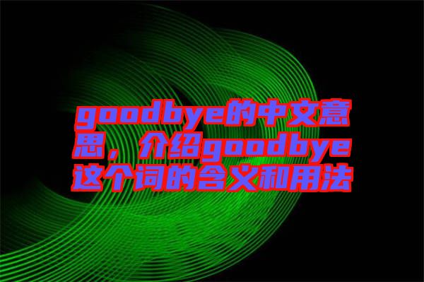 goodbye的中文意思，介绍goodbye这个词的含义和用法