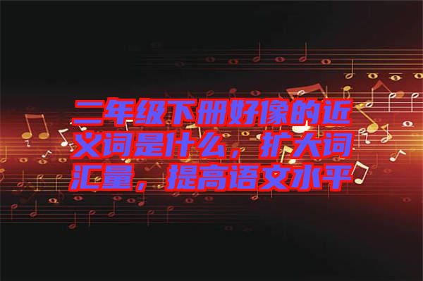 二年级下册好像的近义词是什么，扩大词汇量，提高语文水平