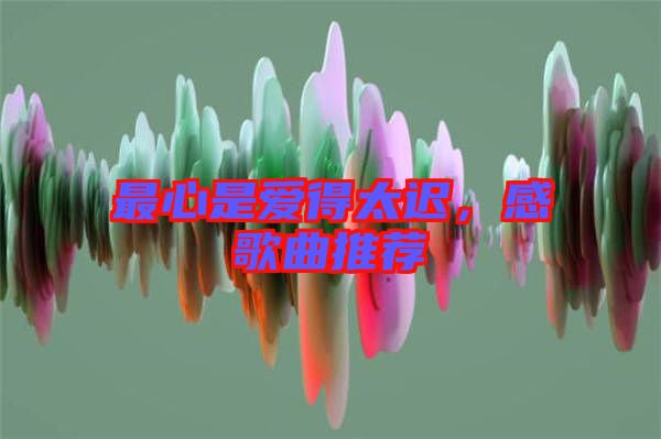 最心是爱得太迟，感歌曲推荐