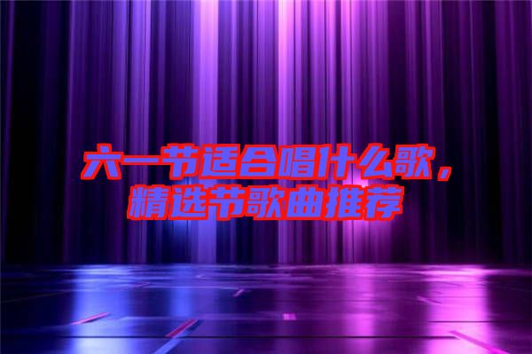 六一节适合唱什么歌，精选节歌曲推荐