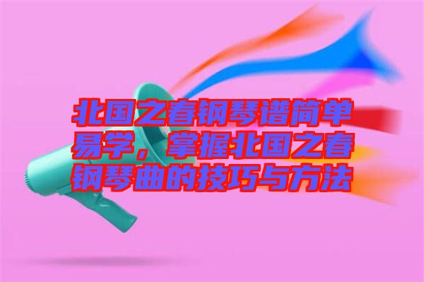 北国之春钢琴谱简单易学，掌握北国之春钢琴曲的技巧与方法