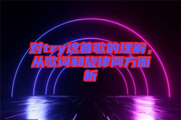 对try这首歌的理解，从歌词和旋律两方面析