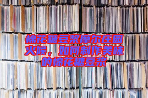 棉花糖豆浆摩尔庄园火候，如何制作美味的棉花糖豆浆