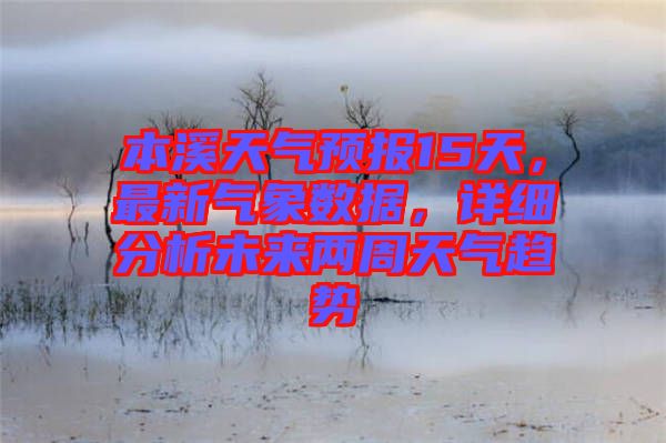 本溪天气预报15天，最新气象数据，详细分析未来两周天气趋势