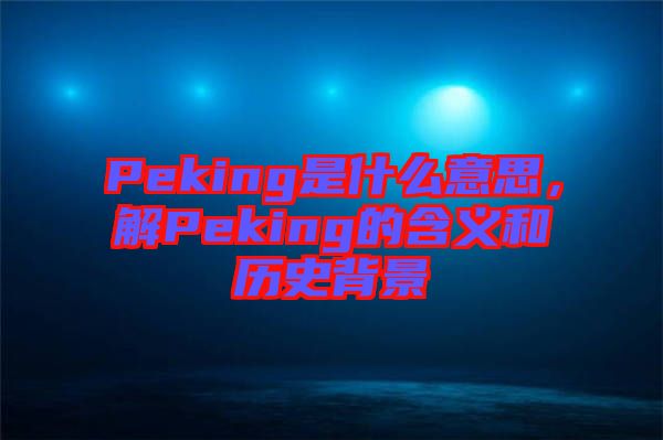 Peking是什么意思，解Peking的含义和历史背景