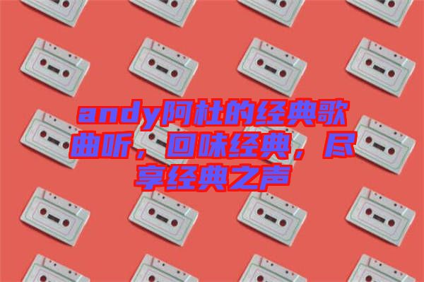 andy阿杜的经典歌曲听，回味经典，尽享经典之声