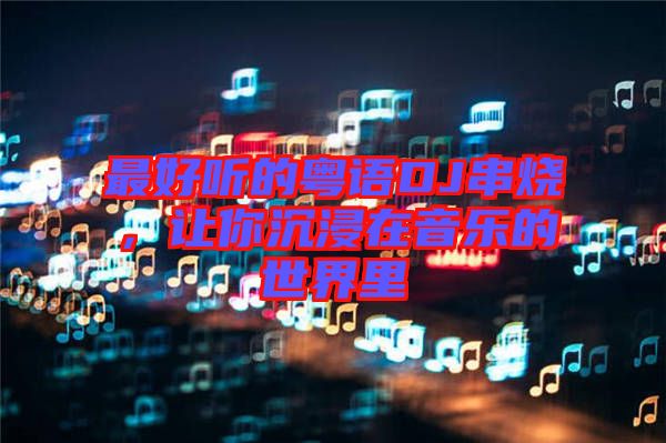 最好听的粤语DJ串烧，让你沉浸在音乐的世界里