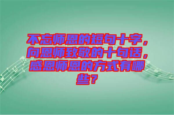 不忘师恩的短句十字，向恩师致敬的十句话，感恩师恩的方式有哪些？