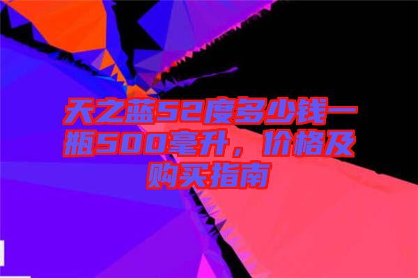 天之蓝52度多少钱一瓶500毫升，价格及购买指南