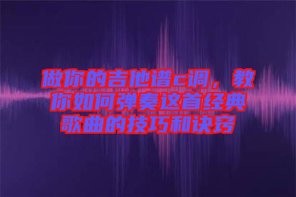 做你的吉他谱c调，教你如何弹奏这首经典歌曲的技巧和诀窍