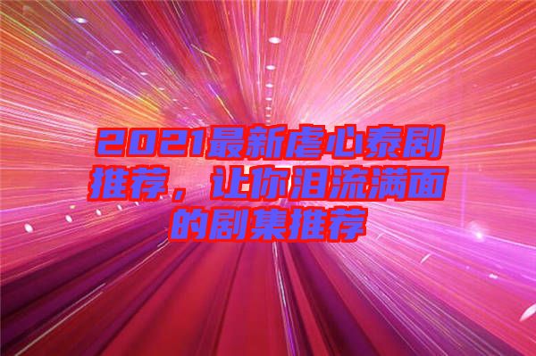 2021最新虐心泰剧推荐，让你泪流满面的剧集推荐