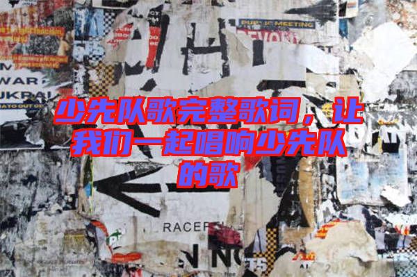 少先队歌完整歌词，让我们一起唱响少先队的歌