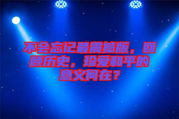 不会忘记最震撼版，回顾历史，珍爱和平的意义何在？