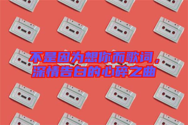 不是因为想你而歌词，深情告白的心碎之曲