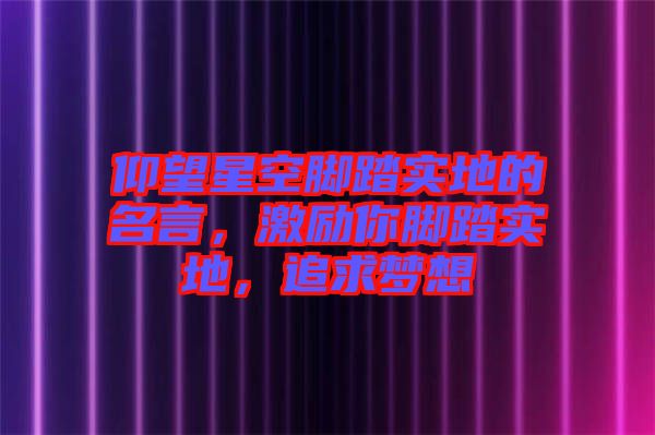 仰望星空脚踏实地的名言，激励你脚踏实地，追求梦想