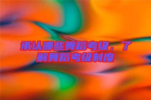 承认哪些舞蹈考级，了解舞蹈考级制度
