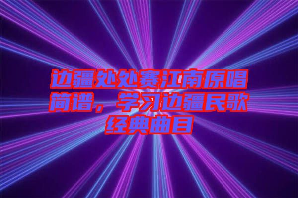 边疆处处赛江南原唱简谱，学习边疆民歌经典曲目