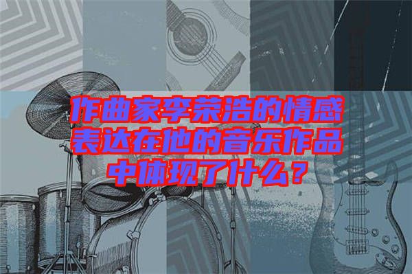 作曲家李荣浩的情感表达在他的音乐作品中体现了什么？