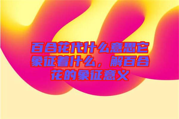 百合花代什么意思它象征着什么，解百合花的象征意义