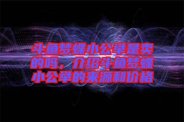 斗鱼梦蝶小公举是卖的吗，介绍斗鱼梦蝶小公举的来源和价格