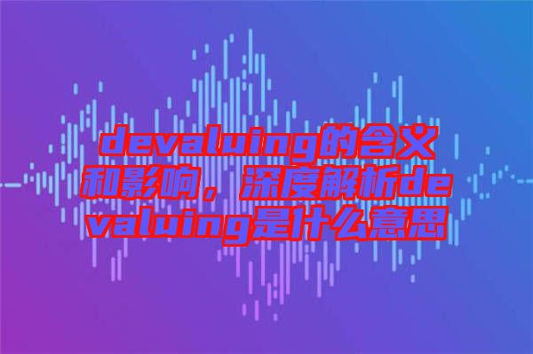 devaluing的含义和影响，深度解析devaluing是什么意思