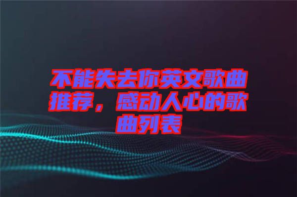 不能失去你英文歌曲推荐，感动人心的歌曲列表