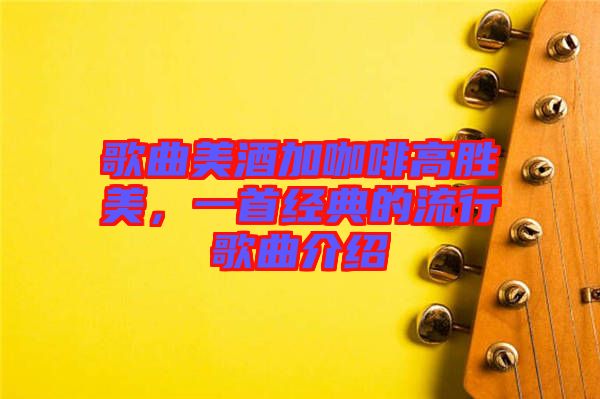 歌曲美酒加咖啡高胜美，一首经典的流行歌曲介绍