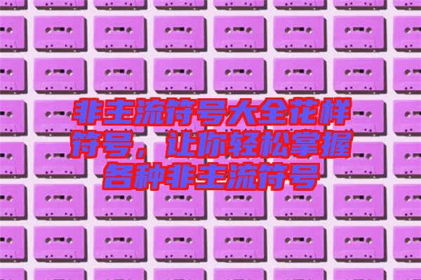非主流符号大全花样符号，让你轻松掌握各种非主流符号