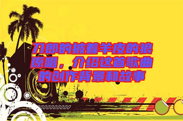 刀郎的披着羊皮的狼原唱，介绍这首歌曲的创作背景和故事