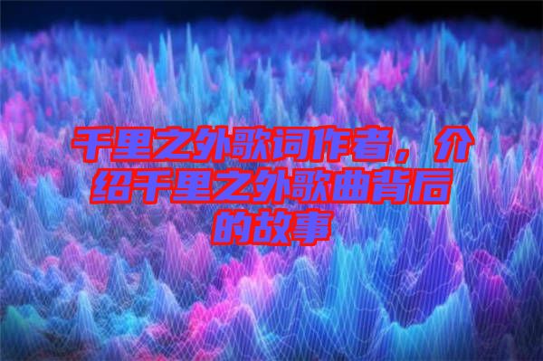 千里之外歌词作者，介绍千里之外歌曲背后的故事