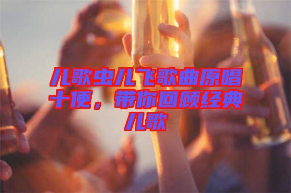 儿歌虫儿飞歌曲原唱十便，带你回顾经典儿歌