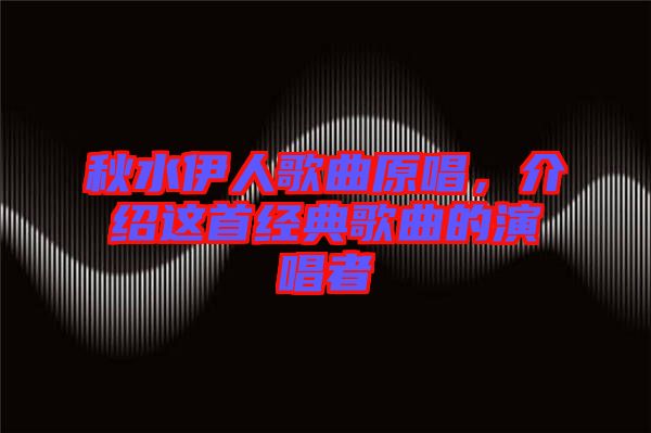 秋水伊人歌曲原唱，介绍这首经典歌曲的演唱者