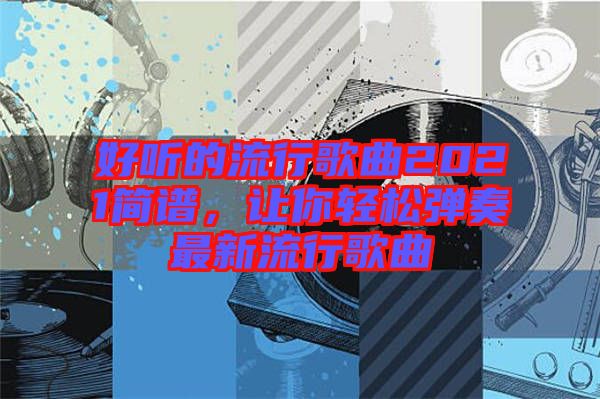 好听的流行歌曲2021简谱，让你轻松弹奏最新流行歌曲