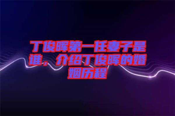 丁俊晖第一任妻子是谁，介绍丁俊晖的婚姻历程