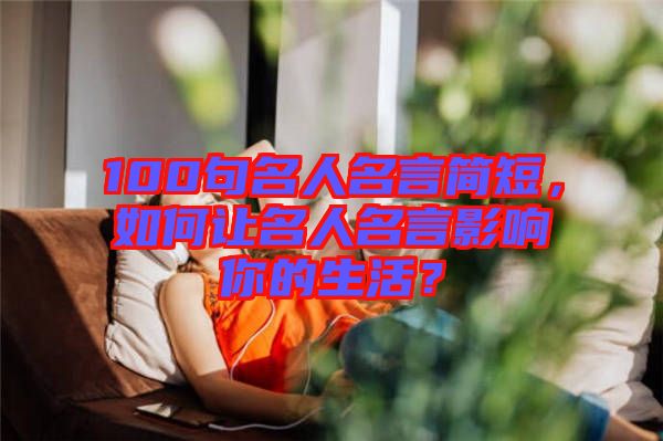 100句名人名言简短，如何让名人名言影响你的生活？