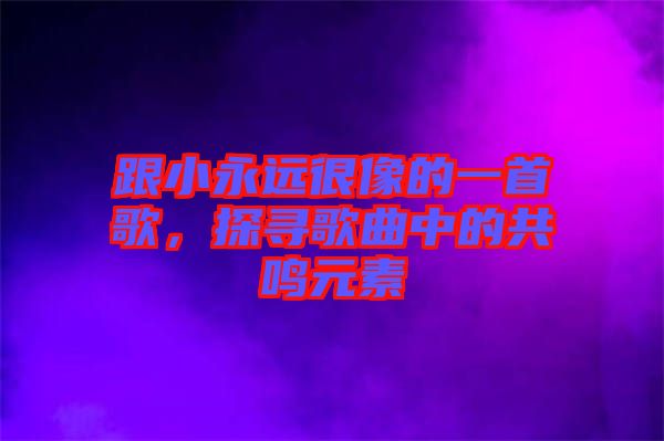 跟小永远很像的一首歌，探寻歌曲中的共鸣元素