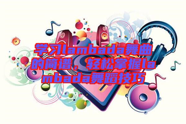 学习lambada舞曲的简谱，轻松掌握lambada舞蹈技巧