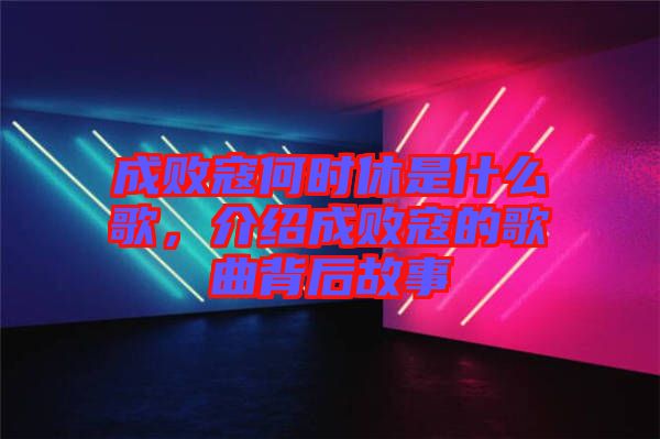 成败寇何时休是什么歌，介绍成败寇的歌曲背后故事