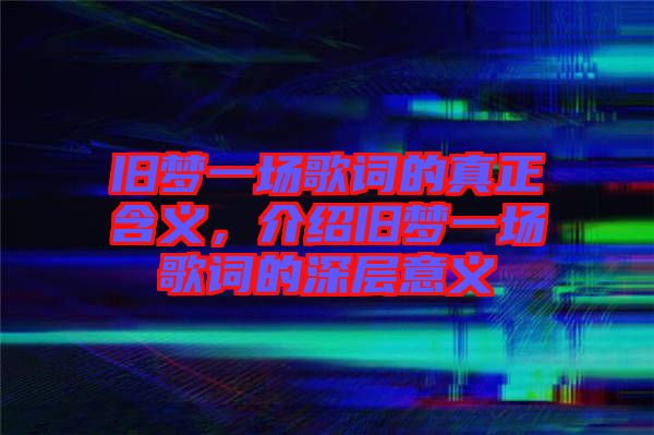旧梦一场歌词的真正含义，介绍旧梦一场歌词的深层意义