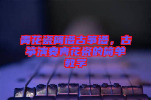 青花瓷简谱古筝谱，古筝演奏青花瓷的简单教学